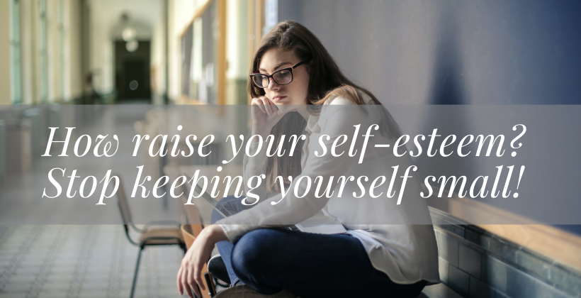 How raise your self-esteem? Stop keeping yourself small!