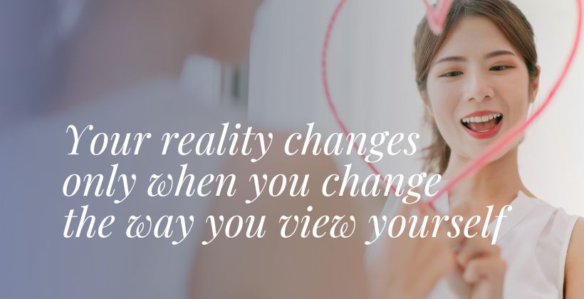 Your reality changes only when you change the way you view yourself