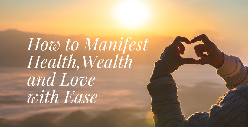 How to Manifest Health, Wealth and Love with Ease